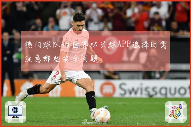 热门球队的世界杯买球APP选择时需注意哪些安全问题