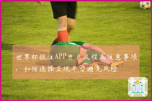 世界杯投注APP开户流程及注意事项，如何选择正规平台避免风险