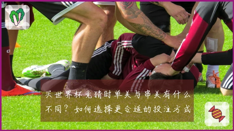买世界杯竞猜时单关与串关有什么不同？如何选择更合适的投注方式？