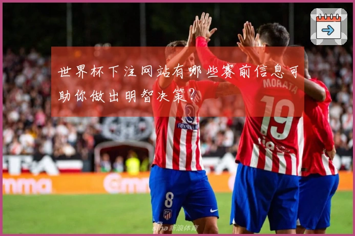 世界杯下注网站有哪些赛前信息可助你做出明智决策？