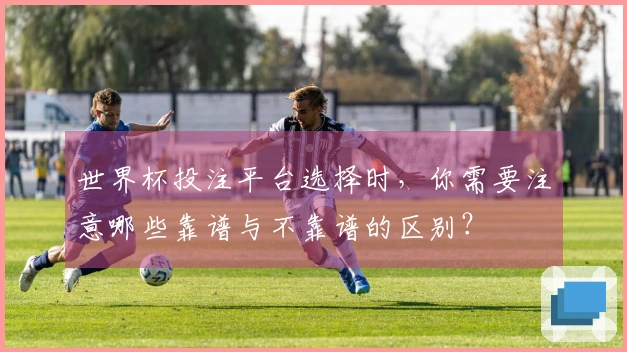 世界杯投注平台选择时，你需要注意哪些靠谱与不靠谱的区别？