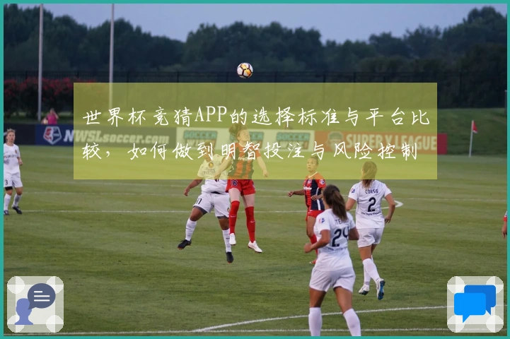 世界杯竞猜APP的选择标准与平台比较，如何做到明智投注与风险控制