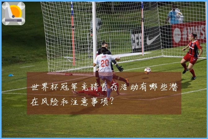 世界杯冠军竞猜首存活动有哪些潜在风险和注意事项？