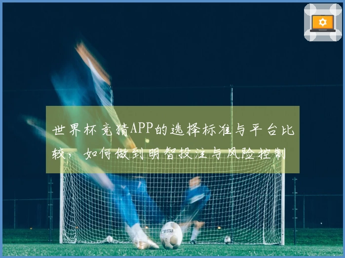 世界杯竞猜APP的选择标准与平台比较，如何做到明智投注与风险控制