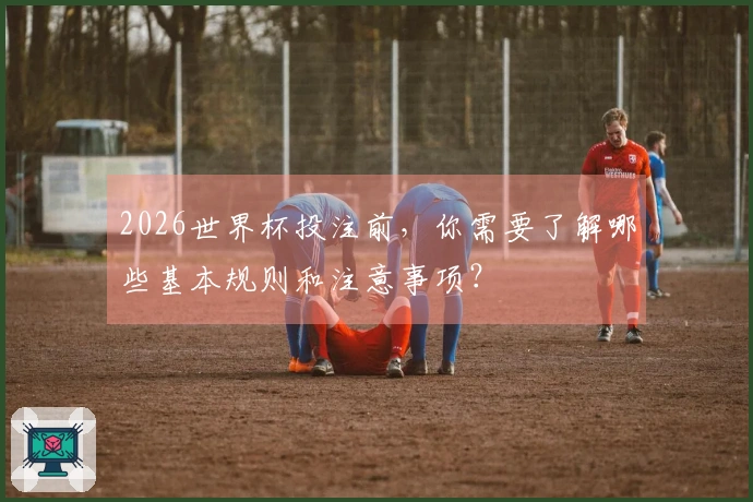 2026世界杯投注前，你需要了解哪些基本规则和注意事项？