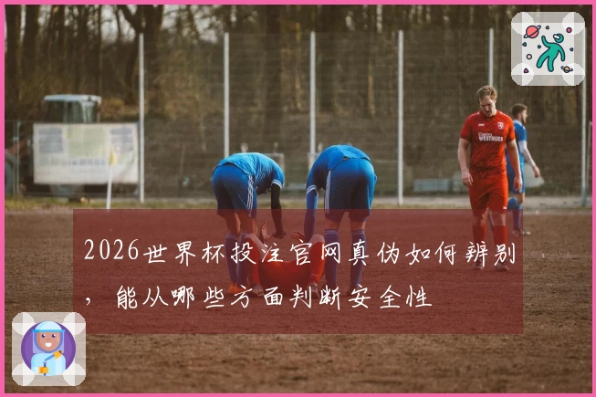 2026世界杯投注官网真伪如何辨别，能从哪些方面判断安全性