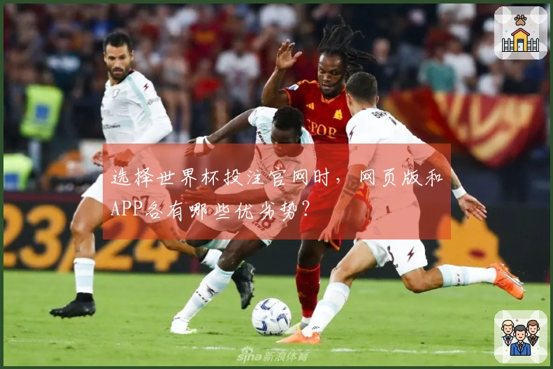 选择世界杯投注官网时，网页版和APP各有哪些优劣势？